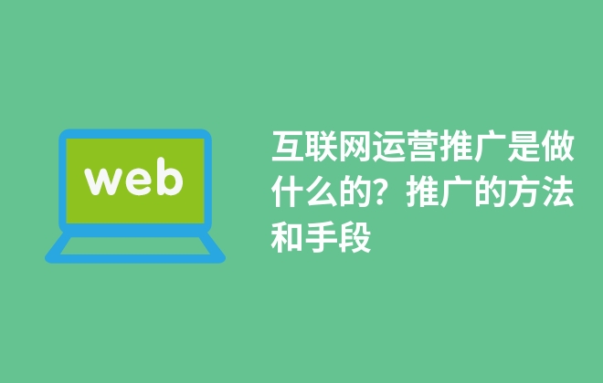 互聯網運營推廣是做什么的？推廣的方法和手段