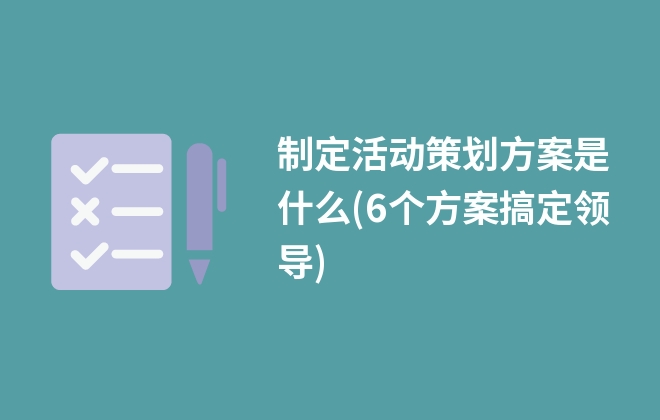 制定活動(dòng)策劃方案是什么(6個(gè)方案搞定領(lǐng)導(dǎo))