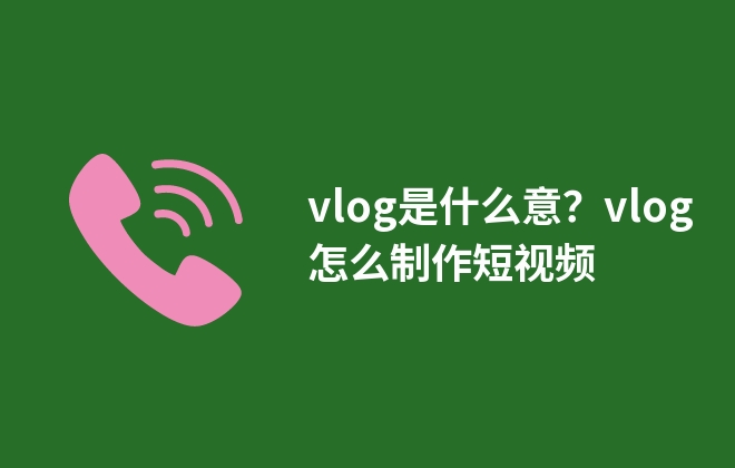 vlog是什么意？vlog怎么制作短視頻