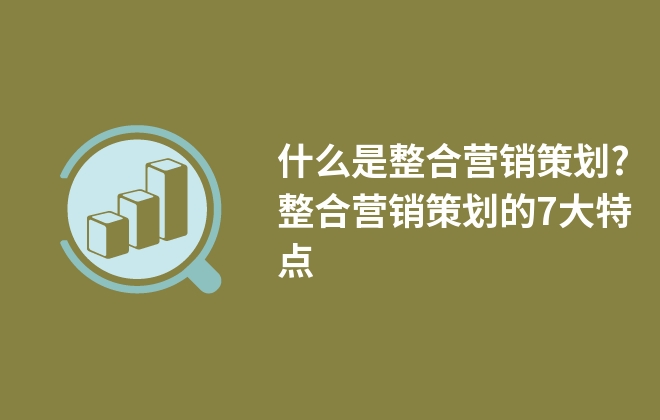 什么是整合營銷策劃?整合營銷策劃的7大特點(diǎn)