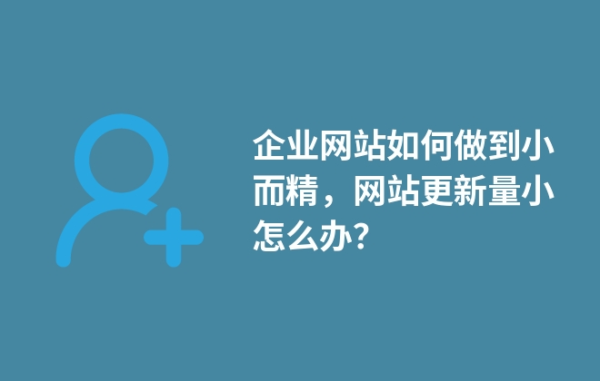 企業(yè)網站如何做到小而精，網站更新量小怎么辦？