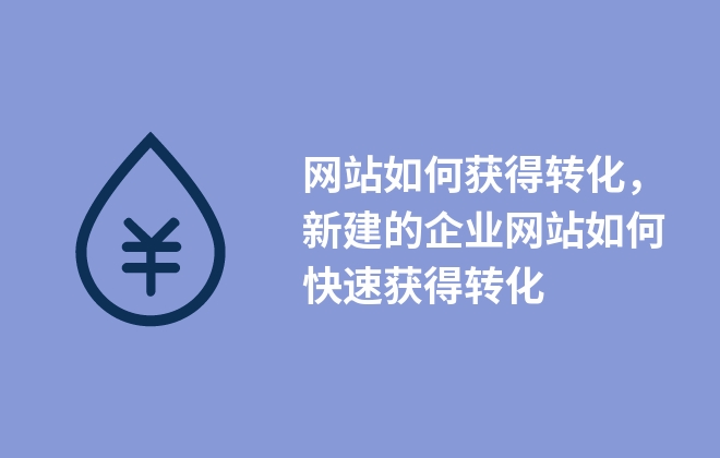 網(wǎng)站如何獲得轉(zhuǎn)化，新建的企業(yè)網(wǎng)站如何快速獲得轉(zhuǎn)化