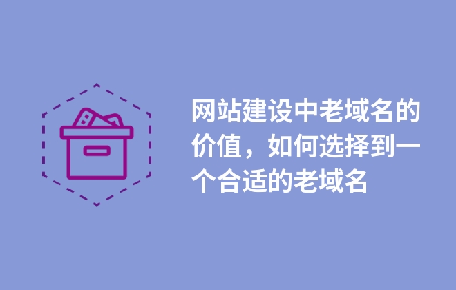 網(wǎng)站建設(shè)中老域名的價(jià)值，如何選擇到一個(gè)合適的老域名