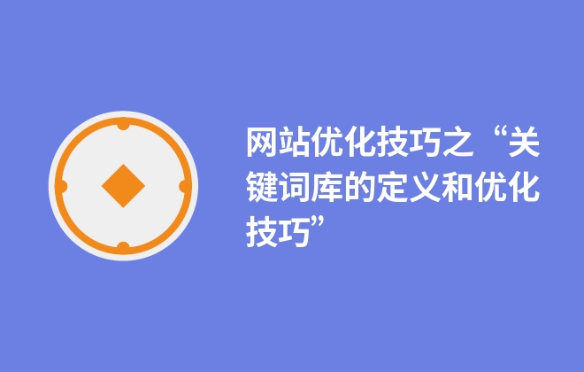 網站優(yōu)化技巧之“關鍵詞庫的定義和優(yōu)化技巧”