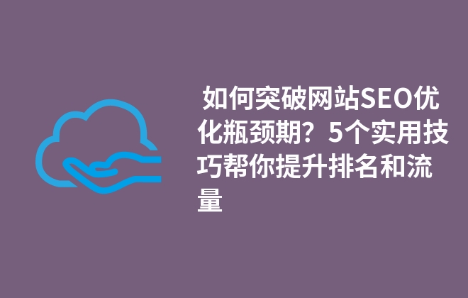  如何突破網(wǎng)站SEO優(yōu)化瓶頸期？5個實用技巧幫你提升排名和流量