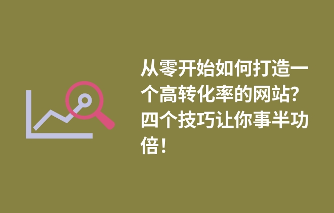 從零開始如何打造一個高轉(zhuǎn)化率的網(wǎng)站？四個技巧讓你事半功倍！