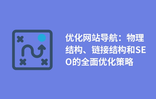 優(yōu)化網(wǎng)站導航：物理結構、鏈接結構和SEO的全面優(yōu)化策略