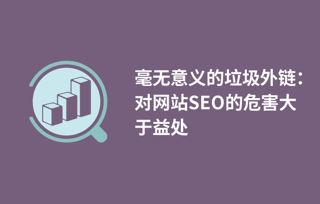 毫無意義的垃圾外鏈：對網(wǎng)站SEO的危害大于益處