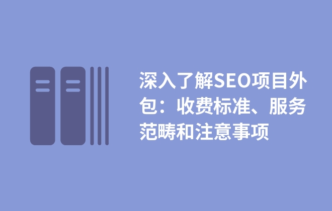 深入了解SEO項(xiàng)目外包：收費(fèi)標(biāo)準(zhǔn)、服務(wù)范疇和注意事項(xiàng)