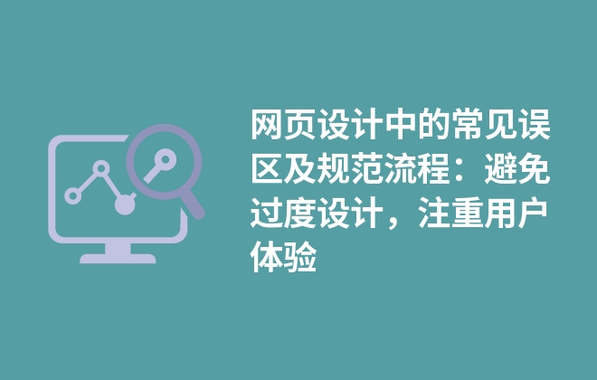 網(wǎng)頁設(shè)計(jì)中的常見誤區(qū)及規(guī)范流程：避免過度設(shè)計(jì)，注重用戶體驗(yàn)