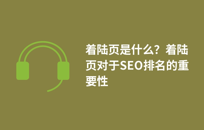 著陸頁(yè)是什么？著陸頁(yè)對(duì)于SEO排名的重要性