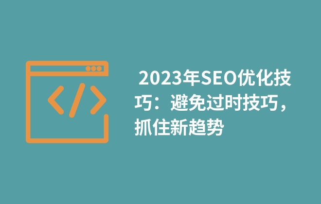  2023年SEO優(yōu)化技巧：避免過(guò)時(shí)技巧，抓住新趨勢(shì)