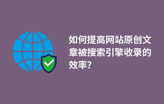 如何提高網(wǎng)站原創(chuàng)文章被搜索引擎收錄的效率？