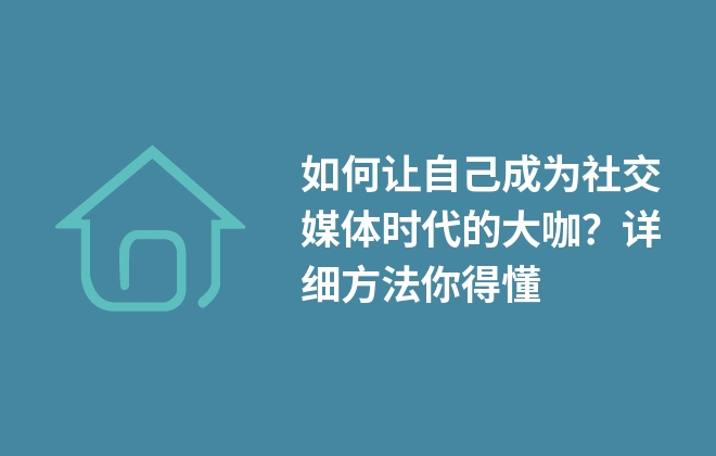 如何讓自己成為社交媒體時(shí)代的大咖？詳細(xì)方法你得懂