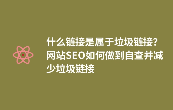 什么鏈接是屬于垃圾鏈接？網(wǎng)站SEO如何做到自查并減少垃圾鏈接