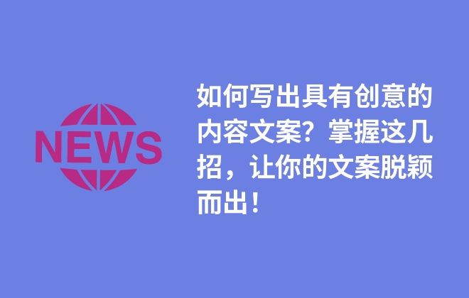 如何寫出具有創(chuàng)意的內容文案？掌握這幾招，讓你的文案脫穎而出！