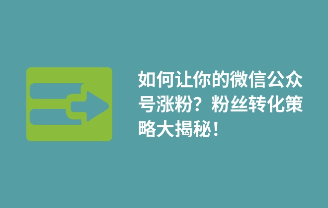 如何讓你的微信公眾號漲粉？粉絲轉化策略大揭秘！