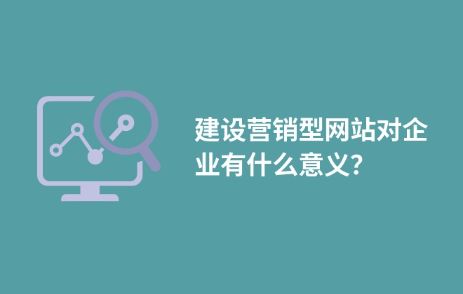 建設(shè)營銷型網(wǎng)站對企業(yè)有什么意義？