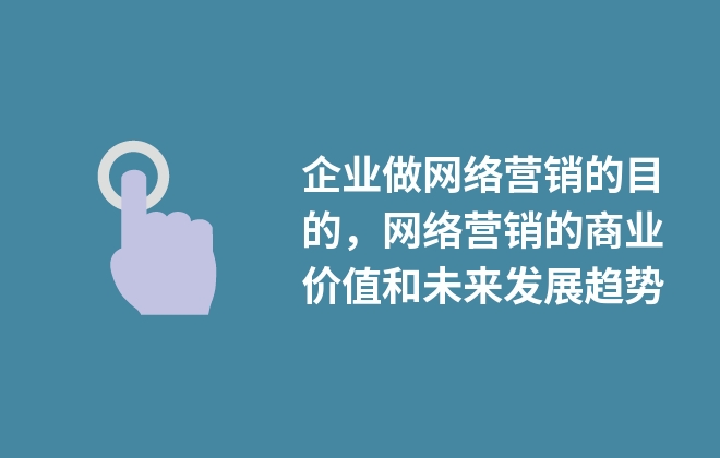 企業(yè)做網(wǎng)絡(luò)營(yíng)銷的目的，網(wǎng)絡(luò)營(yíng)銷的商業(yè)價(jià)值和未來(lái)發(fā)展趨勢(shì)