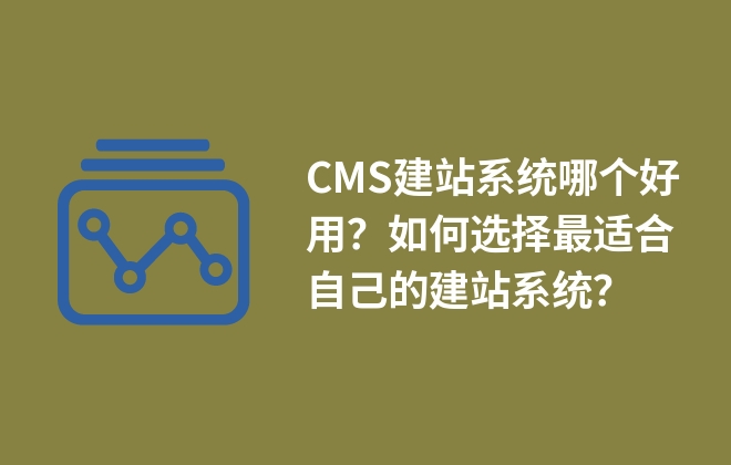 CMS建站系統(tǒng)哪個好用？如何選擇最適合自己的建站系統(tǒng)