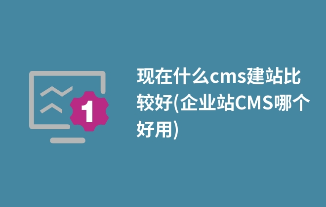 現(xiàn)在什么cms建站比較好(企業(yè)站CMS哪個好用)