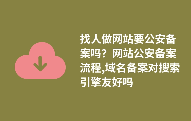 找人做網(wǎng)站要公安備案嗎？網(wǎng)站公安備案流程,域名備案對搜索引擎友好嗎