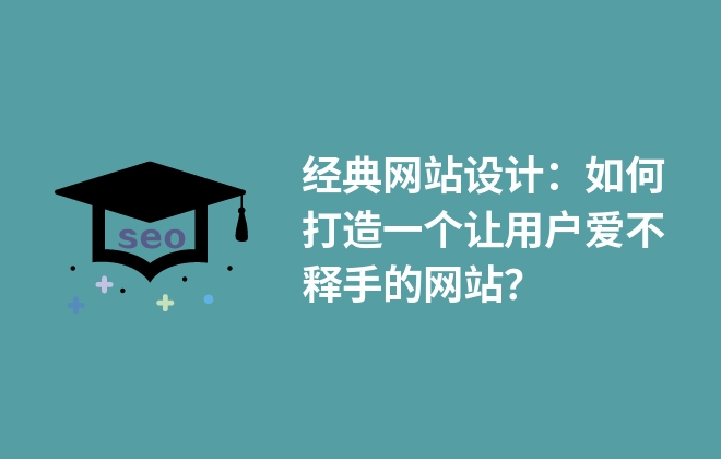 經(jīng)典網(wǎng)站設(shè)計(jì)：如何打造一個(gè)讓用戶愛不釋手的網(wǎng)站？