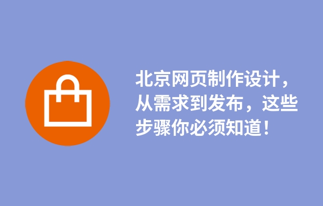 北京網(wǎng)頁(yè)制作設(shè)計(jì)，從需求到發(fā)布，這些步驟你必須知道！