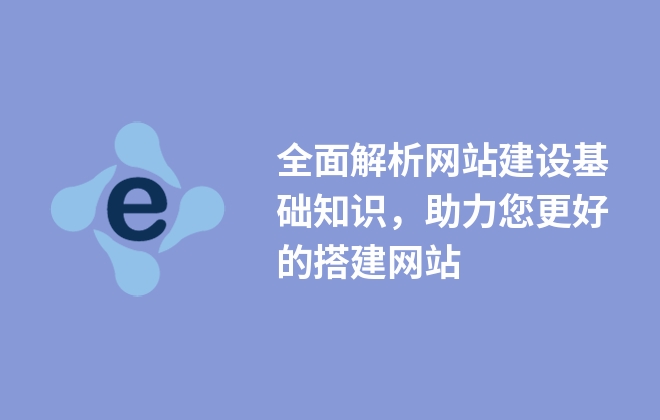 全面解析網(wǎng)站建設(shè)基礎(chǔ)知識，助力您更好的搭建網(wǎng)站