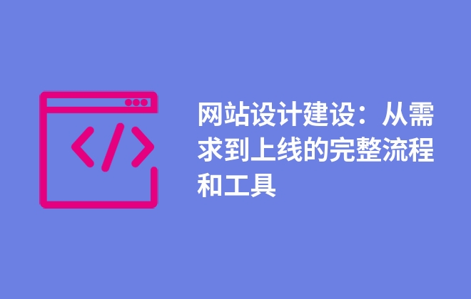 網(wǎng)站設(shè)計建設(shè)：從需求到上線的完整流程和工具