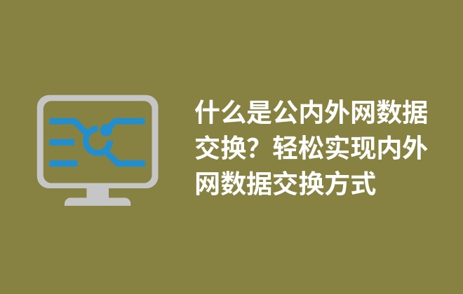 什么是公內(nèi)外網(wǎng)數(shù)據(jù)交換？輕松實現(xiàn)內(nèi)外網(wǎng)數(shù)據(jù)交換方式