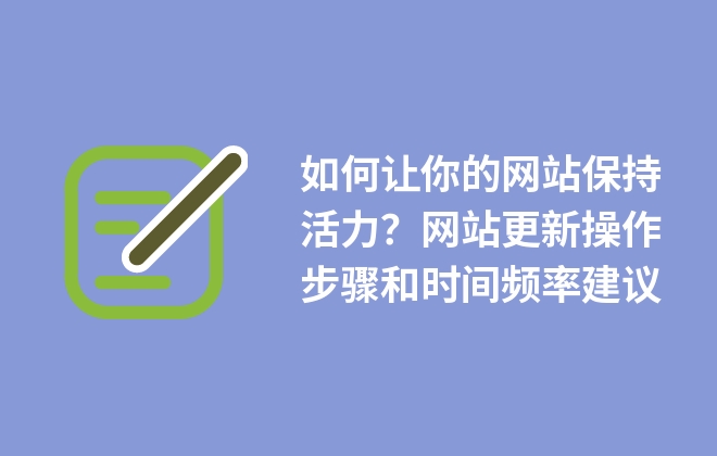 如何讓你的網(wǎng)站保持活力？網(wǎng)站更新操作步驟和時間頻率建議