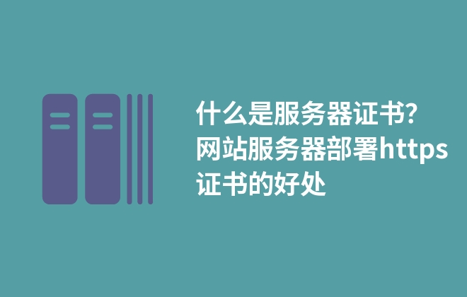 什么是服務(wù)器證書？網(wǎng)站服務(wù)器部署https證書的好處