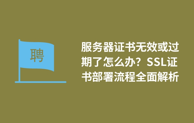 服務(wù)器證書無效或過期了怎么辦？SSL證書部署流程全面解析