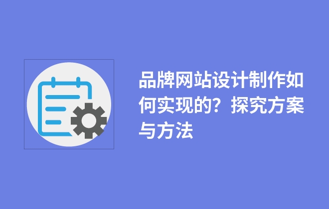 品牌網(wǎng)站設(shè)計制作如何實現(xiàn)的？探究方案與方法