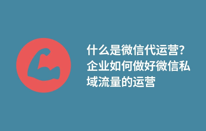 什么是微信代運(yùn)營(yíng)？企業(yè)如何做好微信私域流量的運(yùn)營(yíng)