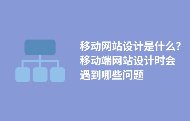 移動網(wǎng)站設(shè)計是什么？移動端網(wǎng)站設(shè)計時會遇到哪些問題