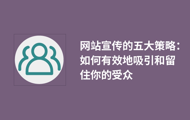 網(wǎng)站宣傳的五大策略：如何有效地吸引和留住你的受眾