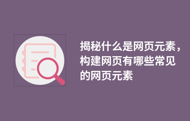 揭秘什么是網(wǎng)頁(yè)元素，構(gòu)建網(wǎng)頁(yè)有哪些常見的網(wǎng)頁(yè)元素