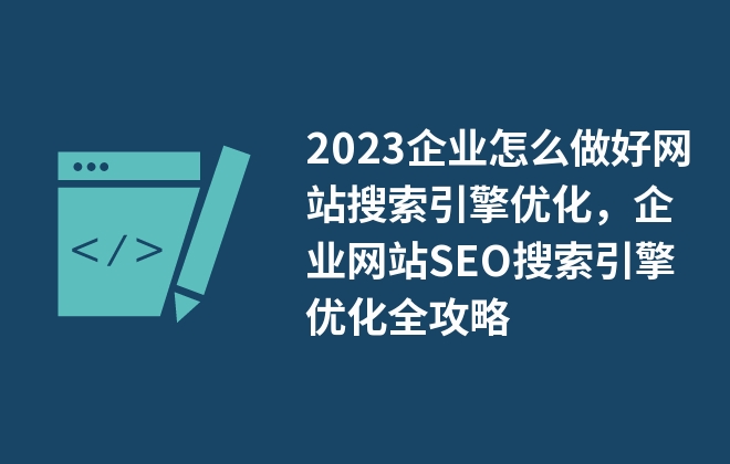 2023企業(yè)怎么做好網(wǎng)站搜索引擎優(yōu)化，企業(yè)網(wǎng)站SEO搜索引擎優(yōu)化全攻略