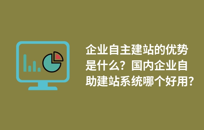 企業(yè)自主建站的優(yōu)勢是什么？國內(nèi)企業(yè)自助建站系統(tǒng)哪個(gè)好用？