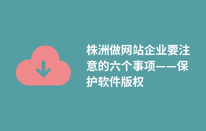 株洲做網(wǎng)站企業(yè)要注意的六個(gè)事項(xiàng)——保護(hù)軟件版權(quán)