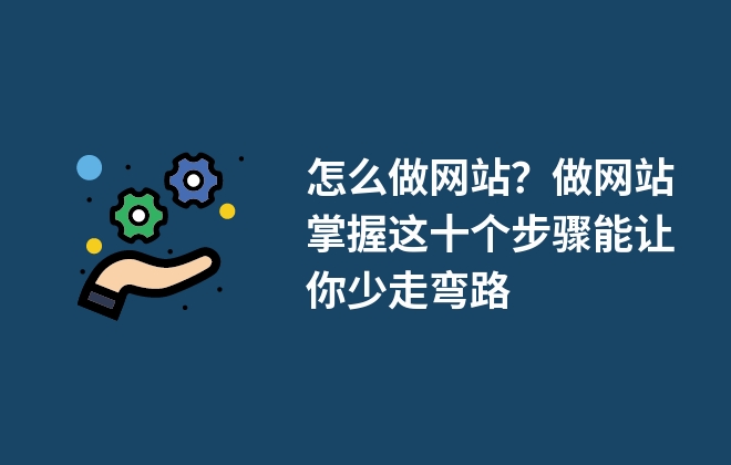 怎么做網(wǎng)站？做網(wǎng)站掌握這十個步驟能讓你少走彎路